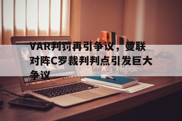 体育娱乐-VAR判罚再引争议，曼联对阵C罗裁判判点引发巨大争议曼联c罗视频集锦-体育娱乐