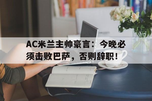 体育娱乐-AC米兰主帅豪言：今晚必须击败巴萨，否则辞职！终于有钱了! 主帅续约新援补强的ac米兰热闹重建中-体育娱乐